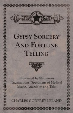 Gypsy Sorcery and Fortune Telling - Illustrated by Numerous Incantations, Specimens of Medical Magic, Anecdotes and Tales Gypsy Sorcery and Fortune Telling - Illustrated by Numerous Incantations, Specimens of Medical Magic, Anecdotes and Tales