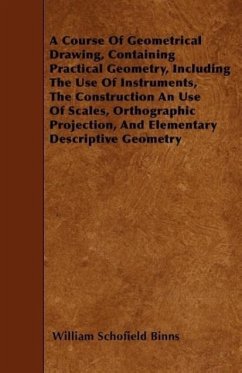 A Course Of Geometrical Drawing, Containing Practical Geometry, Including The Use Of Instruments, The Construction An Use Of Scales, Orthographic Proj - Binns, William Schofield