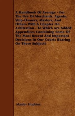 A Handbook Of Average - For The Use Of Merchants, Agents, Ship-Owners, Masters, And Others With A Chapter On Arbitration - To Which Are Added Appendic - Hopkins, Manley