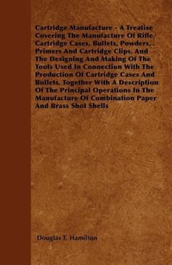 Cartridge Manufacture - A Treatise Covering the Manufacture of Rifle Cartridge Cases, Bullets, Powders, Primers and Cartridge Clips, and the Designing - Hamilton, Douglas T.