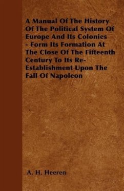 A Manual Of The History Of The Political System Of Europe And Its Colonies - Form Its Formation At The Close Of The Fifteenth Century To Its Re-Establishment Upon The Fall Of Napoleon - Heeren, A. H.