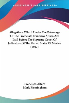 Allegations Which Under The Patronage Of The Licenciate Francisco Alfaro Are Laid Before The Supreme Court Of Judicature Of The United States Of Mexico (1892) - Alfaro, Francisco; Birmingham, Mark