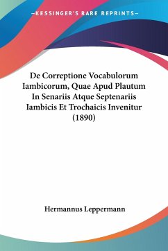 De Correptione Vocabulorum Iambicorum, Quae Apud Plautum In Senariis Atque Septenariis Iambicis Et Trochaicis Invenitur (1890) - Leppermann, Hermannus