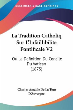 La Tradition Catholiq Sur L'Infaillibilite Pontificale V2 - D'Auvergne, Charles Amable De La Tour