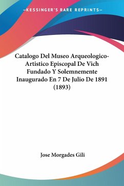 Catalogo Del Museo Arqueologico-Artistico Episcopal De Vich Fundado Y Solemnemente Inaugurado En 7 De Julio De 1891 (1893) - Gili, Jose Morgades