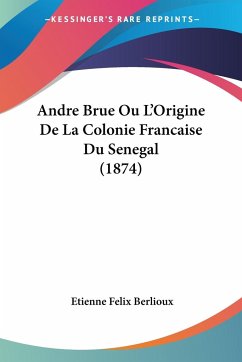 Andre Brue Ou L'Origine De La Colonie Francaise Du Senegal (1874) - Berlioux, Etienne Felix