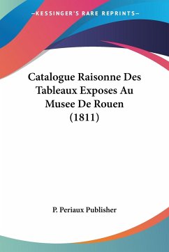 Catalogue Raisonne Des Tableaux Exposes Au Musee De Rouen (1811) - P. Periaux Publisher