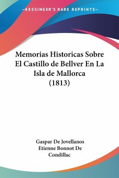 Memorias Historicas Sobre El Castillo de Bellver En La Isla de Mallorca (1813) - De Condillac, Etienne Bonnot; De Jovellanos, Gaspar