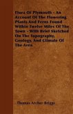 Flora Of Plymouth - An Account Of The Flowering Plants And Ferns Found Within Twelve Miles Of The Town - With Brief Sketched On The Topography, Geolog
