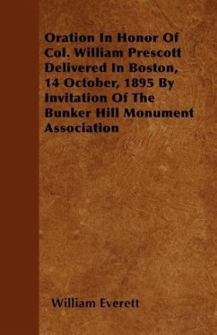 Oration In Honor Of Col. William Prescott Delivered In Boston, 14 October, 1895 By Invitation Of The Bunker Hill Monument Association - Everett, William