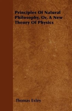 Principles Of Natural Philosophy, Or, A New Theory Of Physics - Exley, Thomas