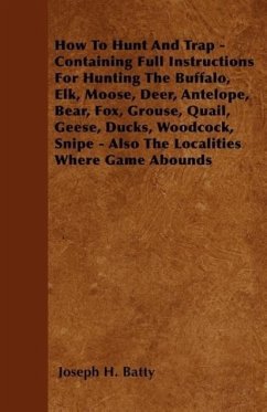 How To Hunt And Trap - Containing Full Instructions For Hunting The Buffalo, Elk, Moose, Deer, Antelope, Bear, Fox, Grouse, Quail, Geese, Ducks, Woodc - Batty, Joseph H.