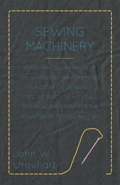 Sewing Machinery - Being A Practical Manual of The Sewing Machine Comprising Its History And Details Of Its Construction, With Full Technical Directions For The Adjusting Of Sewing Machines - Urquhart, John W.