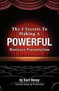 The 5 Secrets to Making a Powerful Business Presentation - Henry, Carl