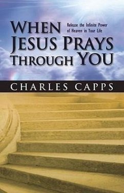 When Jesus Prays Through You: Release the Infinite Power of Heaven in Your Life - Capps, Charles