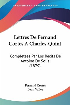 Lettres De Fernand Cortes A Charles-Quint - Cortes, Fernand; Vallee, Leon