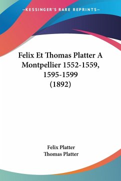 Felix Et Thomas Platter A Montpellier 1552-1559, 1595-1599 (1892) - Platter, Felix; Platter, Thomas