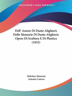 Dell' Amore Di Dante Alighieri; Delle Memorie Di Dante Alighieri; Opere Di Scultura E Di Plastica (1832) - Missirini, Melchior; Canova, Antonio