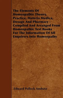 The Elements Of Homeopathic Theory, Practice, Materia Medica, Dosage And Pharmacy - Compiled And Arranged From Homeopathic Text Books For The Information Of All Enquirers Into Homeopathy - Anshutz, Edward Pollock