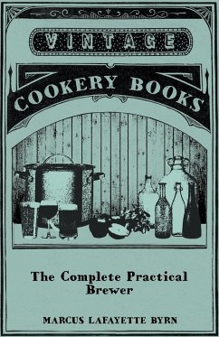 The Complete Practical Brewer; Or, Plain, Accurate, and Thorough Instructions in the Art of Brewing Ale, Beer, and Porter; Including the Process of Making Bavarian Beer, Also, All the Small Beers, Such as Root Beer, Ginger Pop, Sarsaparilla-Beer, Mead, Sp - Byrn, Marcus Lafayette