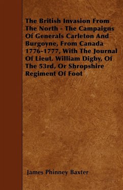 The British Invasion From The North - The Campaigns Of Generals Carleton And Burgoyne, From Canada 1776-1777, With The Journal Of Lieut. William Digby, Of The 53rd, Or Shropshire Regiment Of Foot
