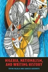 Nigeria, Nationalism, and Writing History - Falola, Toyin; Aderinto, Saheed