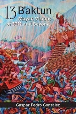 13 B'aktun: Mayan Visions of 2012 and Beyond - Gonzalez, Gaspar Pedro