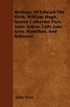 Writings Of Edward The Sixth, William Hugh, Queen Catherine Parr, Anne Askew, Lady Jane Grey, Hamilton, And Balnaves - Foxe, John