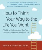 How to Think Your Way to the Life You Want: A Guide to Understanding How Your Thoughts and Beliefs Create Your Life