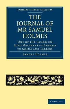 The Journal of MR Samuel Holmes, Serjeant-Major of the Xith Light Dragoons, During His Attendance, as One of the Guard on Lord Macartney's Embassy to - Holmes, Samuel; Samuel, Holmes