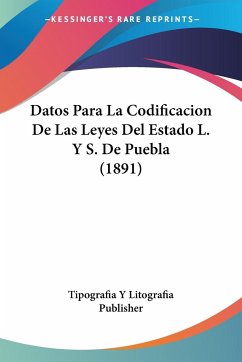 Datos Para La Codificacion De Las Leyes Del Estado L. Y S. De Puebla (1891) - Tipografia Y Litografia Publisher