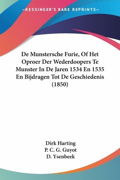 De Munstersche Furie, Of Het Oproer Der Wederdoopers Te Munster In De Jaren 1534 En 1535 En Bijdragen Tot De Geschiedenis (1850) - Harting, Dirk; Guyot, P. C. G.; Ysenbeek, D.