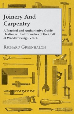 Joinery and Carpentry - A Practical and Authoritative Guide Dealing with All Branches of the Craft of Woodworking - Vol. I. - Greenhalgh, Richard