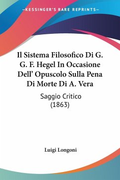 Il Sistema Filosofico Di G. G. F. Hegel In Occasione Dell' Opuscolo Sulla Pena Di Morte Di A. Vera - Longoni, Luigi