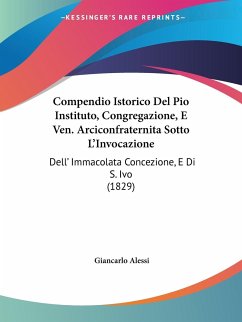 Compendio Istorico Del Pio Instituto, Congregazione, E Ven. Arciconfraternita Sotto L'Invocazione