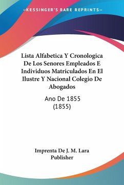 Lista Alfabetica Y Cronologica De Los Senores Empleados E Individuos Matriculados En El Ilustre Y Nacional Colegio De Abogados - Imprenta De J. M. Lara Publisher