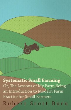 Systematic Small Farming - Or, The Lessons Of My Farm Being An Introduction To Modern Farm Practice For Small Farmer - Burn, Robert Scott