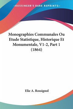 Monographies Communales Ou Etude Statistique, Historique Et Monumentale, V1-2, Part 1 (1864) - Rossignol, Elie A.