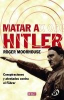 Matar a Hitler : conspiraciones y atentados contra el Führer - Moorhouse, Roger