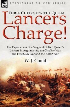 Three Cheers for the Queen-Lancers Charge! the Experiences of a Sergeant of 16th Queen's Lancers in Afghanistan, the Gwalior War, the First Sikh War a - Gould, W. J.