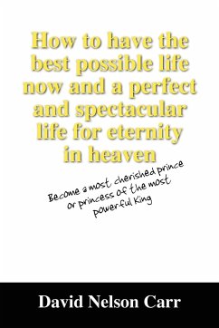 How to Have the Best Possible Life Now and a Perfect and Spectacular Life for Eternity in Heaven - Carr, David Nelson