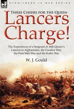 Three Cheers for the Queen-Lancers Charge! The Experiences of a Sergeant of 16th Queen's Lancers in Afghanistan, the Gwalior War, the First Sikh War and the Kaffir War