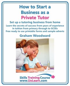 How to Start a Business as a Private Tutor. Set Up a Tutoring Business from Home. Learn the Secrets of Success from Years of Experience in Tuition Fro - Woodward, Graham