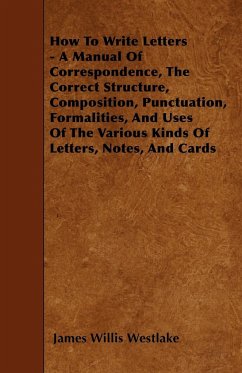 How To Write Letters - A Manual Of Correspondence, The Correct Structure, Composition, Punctuation, Formalities, And Uses Of The Various Kinds Of Letters, Notes, And Cards - Westlake, James Willis