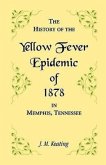 A History of the Yellow Fever: The Yellow Fever Epidemic of 1878, in Memphis, Tennessee. Embracing a complete list of the dead, the names of the doct