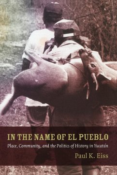 In the Name of El Pueblo: Place, Community, and the Politics of History in Yucatán - Eiss, Paul
