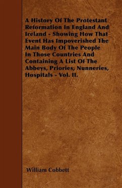 A History Of The Protestant Reformation In England And Ireland - Showing How That Event Has Impoverished The Main Body Of The People In Those Countries And Containing A List Of The Abbeys, Priories, Nunneries, Hospitals - Vol. II. - Cobbett, William