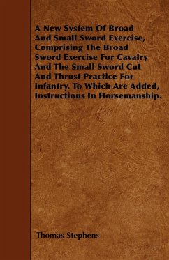 A New System Of Broad And Small Sword Exercise, Comprising The Broad Sword Exercise For Cavalry And The Small Sword Cut And Thrust Practice For Infantry. To Which Are Added, Instructions In Horsemanship. - Stephens, Thomas