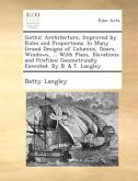 Gothic architecture, improved by rules and proportions. In many grand designs of columns, doors, windows, ... With plans Gothic architecture, improved by rules and proportions. In many grand designs of columns, doors, windows, ... With plans