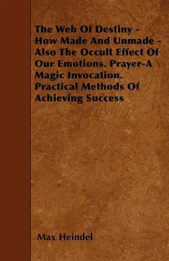 The Web of Destiny - How Made and Unmade - Also the Occult Effect of our Emotions. Prayer - A Magic Invocation. Practical Methods of Achieving Success - Heindel, Max